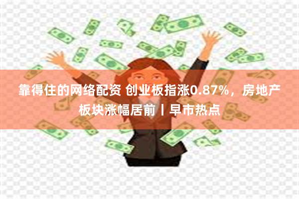 靠得住的网络配资 创业板指涨0.87%，房地产板块涨幅居前丨早市热点