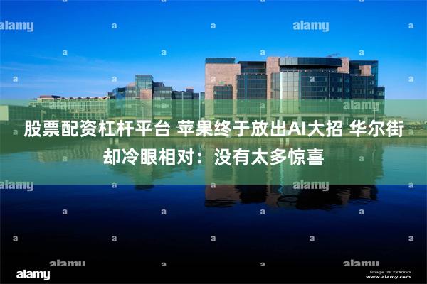 股票配资杠杆平台 苹果终于放出AI大招 华尔街却冷眼相对：没有太多惊喜