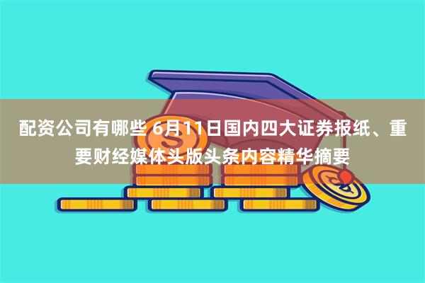 配资公司有哪些 6月11日国内四大证券报纸、重要财经媒体头版头条内容精华摘要