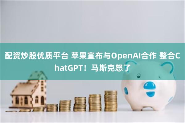 配资炒股优质平台 苹果宣布与OpenAI合作 整合ChatGPT！马斯克怒了