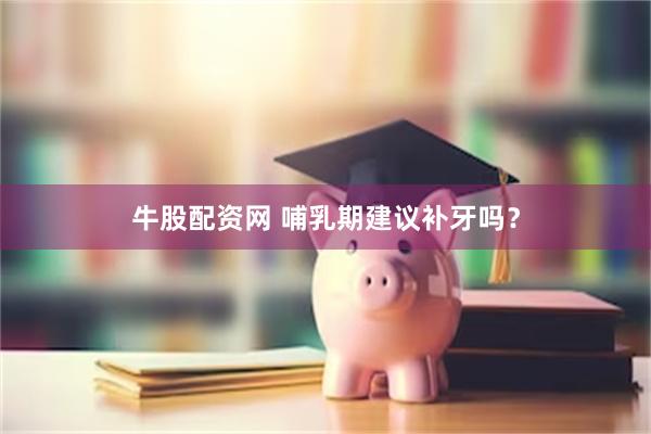 牛股配资网 哺乳期建议补牙吗？