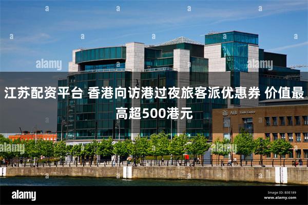 江苏配资平台 香港向访港过夜旅客派优惠券 价值最高超500港元