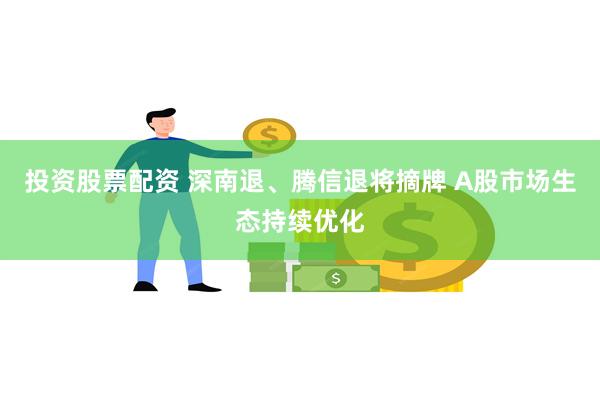 投资股票配资 深南退、腾信退将摘牌 A股市场生态持续优化