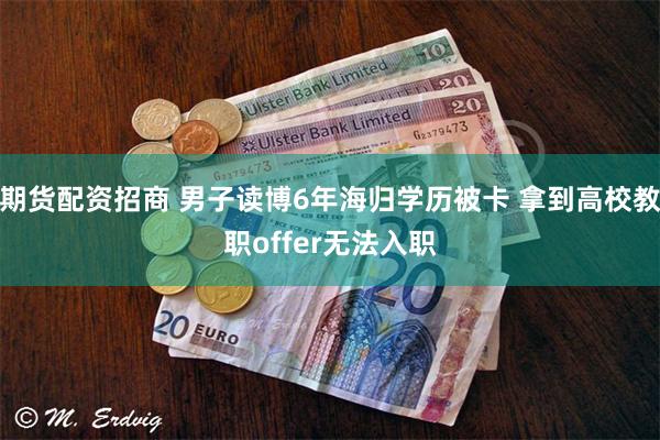 期货配资招商 男子读博6年海归学历被卡 拿到高校教职offer无法入职