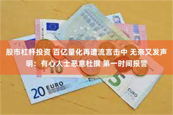股市杠杆投资 百亿量化再遭流言击中 无奈又发声明：有心人士恶意杜撰 第一时间报警