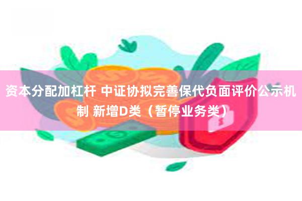 资本分配加杠杆 中证协拟完善保代负面评价公示机制 新增D类（暂停业务类）