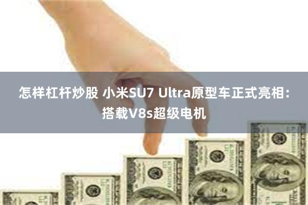 怎样杠杆炒股 小米SU7 Ultra原型车正式亮相：搭载V8s超级电机