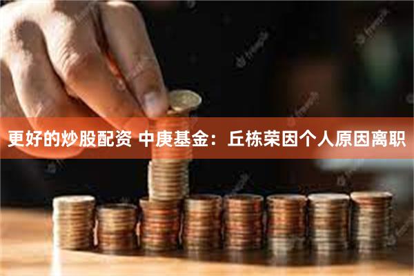 更好的炒股配资 中庚基金：丘栋荣因个人原因离职