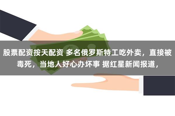 股票配资按天配资 多名俄罗斯特工吃外卖，直接被毒死，当地人好心办坏事 据红星新闻报道，