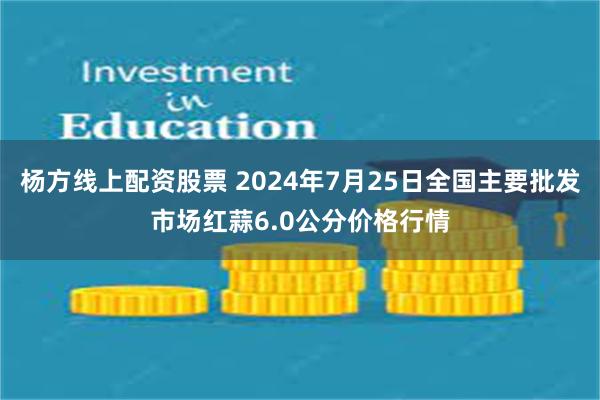 杨方线上配资股票 2024年7月25日全国主要批发市场红蒜6.0公分价格行情