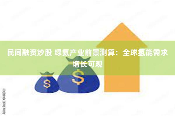 民间融资炒股 绿氨产业前景测算：全球氢能需求增长可观