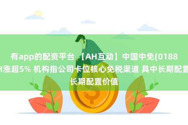 有app的配资平台 【AH互动】中国中免(01880)AH涨超5% 机构指公司卡位核心免税渠道 具中长期配置价值