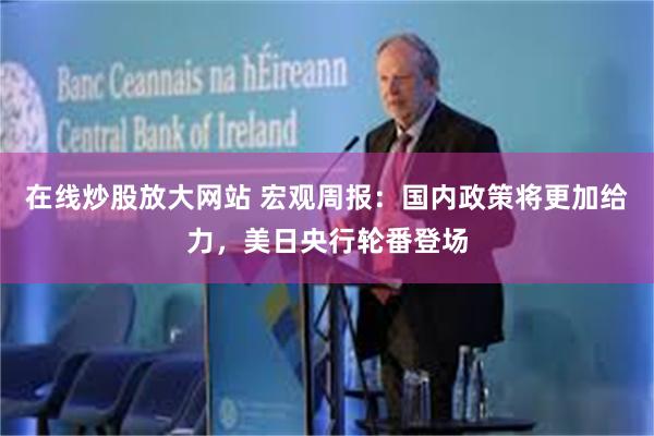 在线炒股放大网站 宏观周报:国内政策将更加给力,美日央行轮番登场