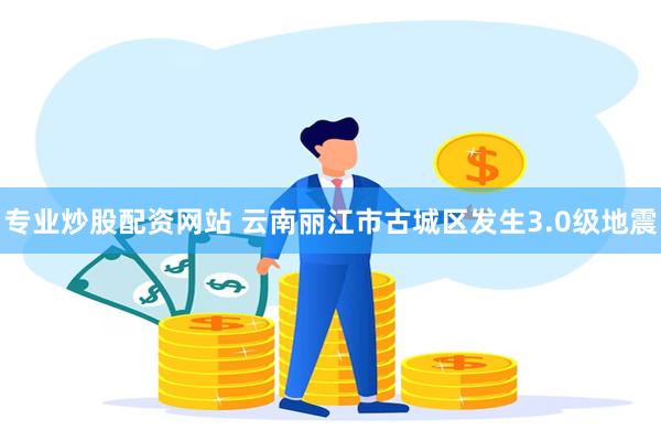 专业炒股配资网站 云南丽江市古城区发生3.0级地震