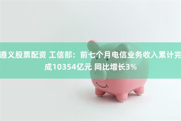 遵义股票配资 工信部：前七个月电信业务收入累计完成10354亿元 同比增长3%