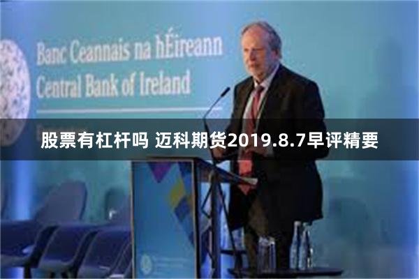 股票有杠杆吗 迈科期货2019.8.7早评精要