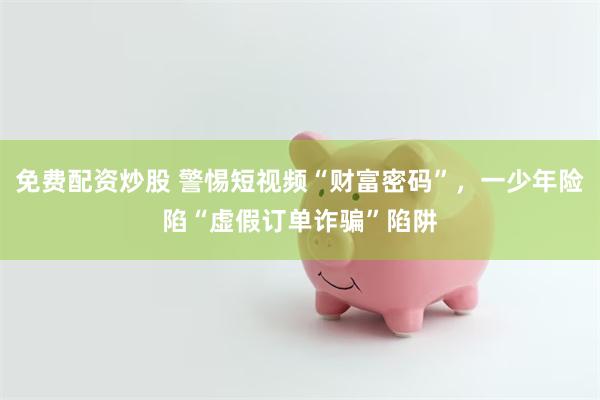 免费配资炒股 警惕短视频“财富密码”，一少年险陷“虚假订单诈骗”陷阱