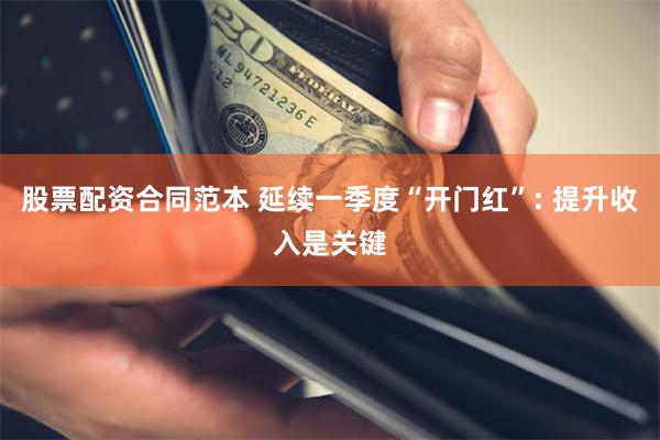 股票配资合同范本 延续一季度“开门红”: 提升收入是关键