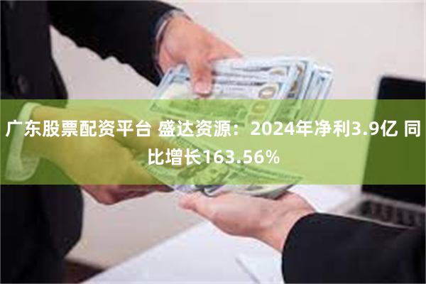 广东股票配资平台 盛达资源：2024年净利3.9亿 同比增长163.56%
