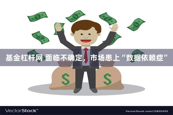 基金杠杆网 面临不确定，市场患上“数据依赖症”