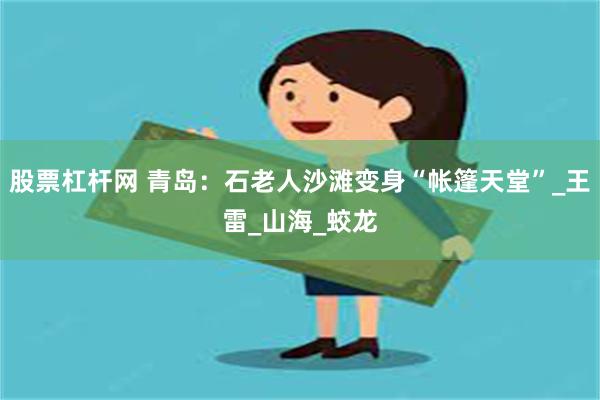 股票杠杆网 青岛：石老人沙滩变身“帐篷天堂”_王雷_山海_蛟龙