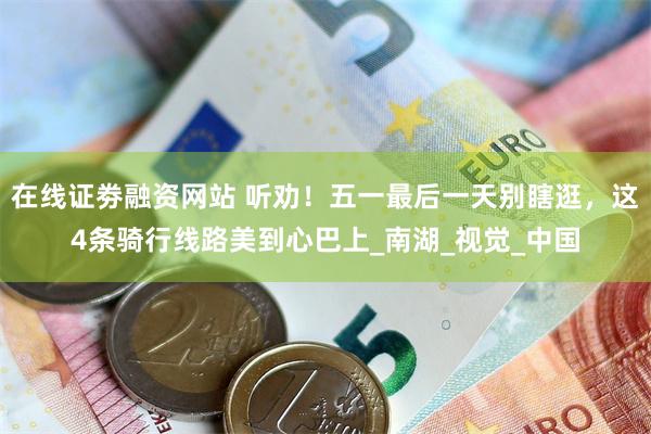 在线证劵融资网站 听劝！五一最后一天别瞎逛，这4条骑行线路美到心巴上_南湖_视觉_中国