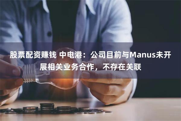 股票配资赚钱 中电港：公司目前与Manus未开展相关业务合作，不存在关联