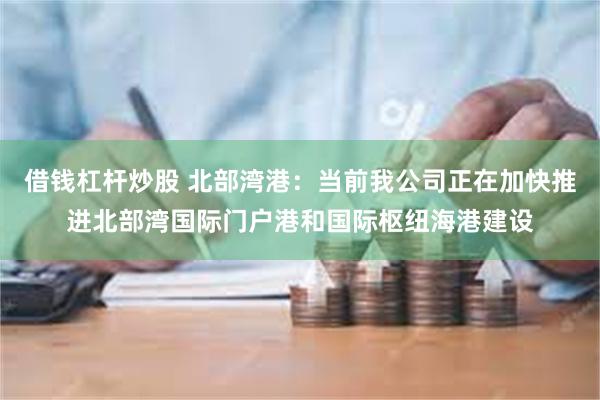 借钱杠杆炒股 北部湾港：当前我公司正在加快推进北部湾国际门户港和国际枢纽海港建设