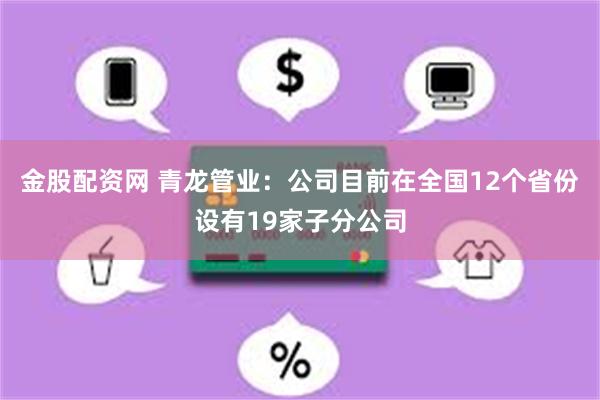 金股配资网 青龙管业：公司目前在全国12个省份设有19家子分公司