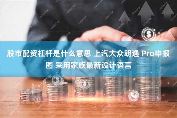 股市配资杠杆是什么意思 上汽大众朗逸 Pro申报图 采用家族最新设计语言
