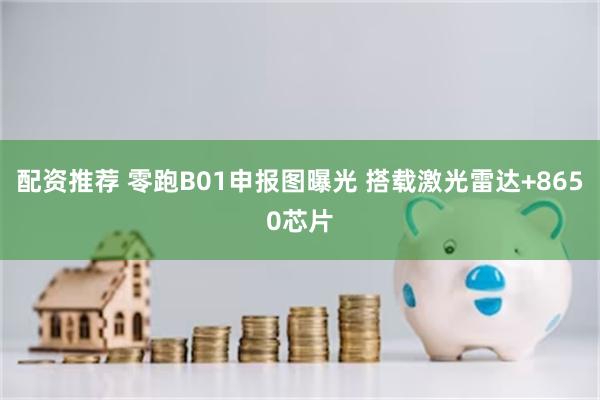 配资推荐 零跑B01申报图曝光 搭载激光雷达+8650芯片