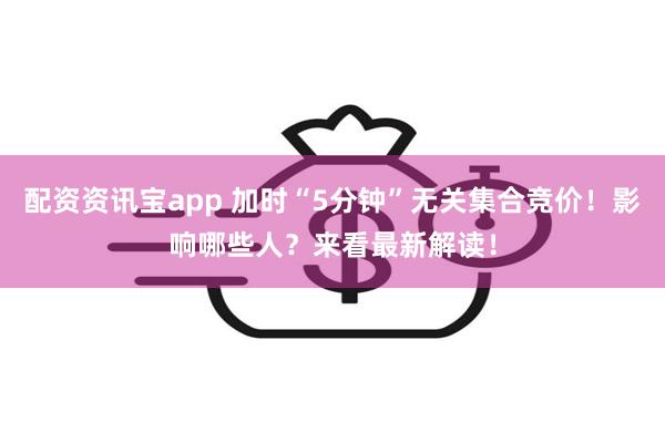 配资资讯宝app 加时“5分钟”无关集合竞价！影响哪些人？来看最新解读！