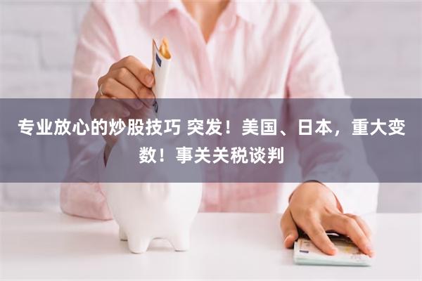 专业放心的炒股技巧 突发！美国、日本，重大变数！事关关税谈判