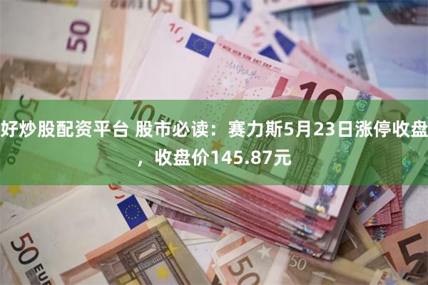 好炒股配资平台 股市必读：赛力斯5月23日涨停收盘，收盘价145.87元