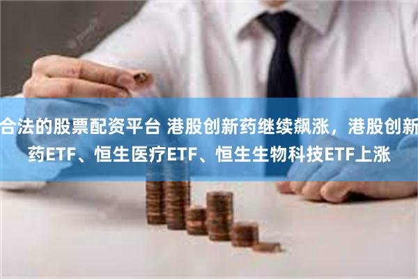 合法的股票配资平台 港股创新药继续飙涨，港股创新药ETF、恒生医疗ETF、恒生生物科技ETF上涨