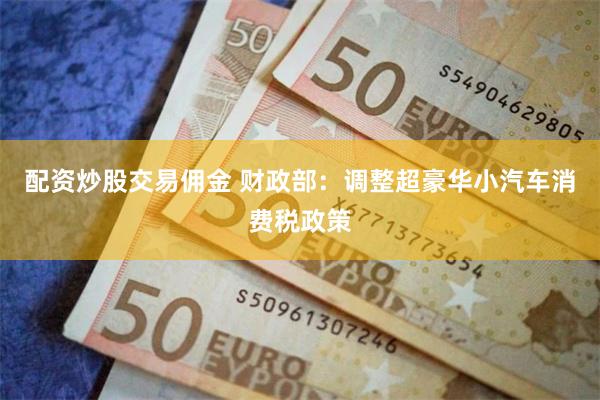 配资炒股交易佣金 财政部：调整超豪华小汽车消费税政策