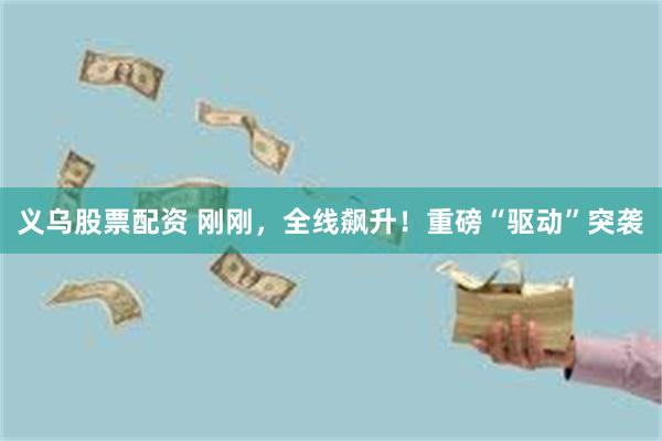 义乌股票配资 刚刚，全线飙升！重磅“驱动”突袭