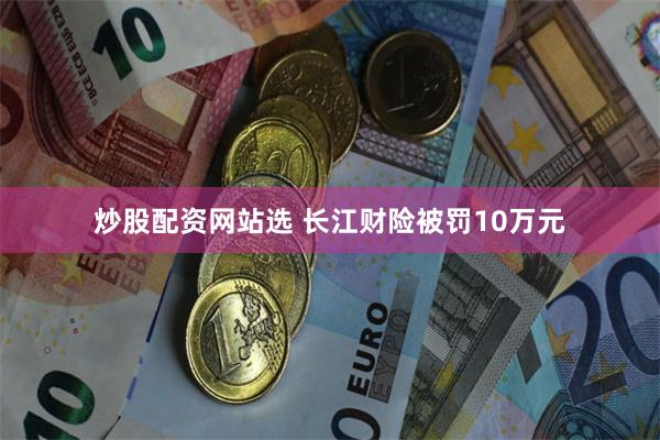炒股配资网站选 长江财险被罚10万元