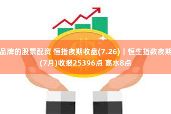 品牌的股票配资 恒指夜期收盘(7.26)︱恒生指数夜期(7月)收报25396点 高水8点