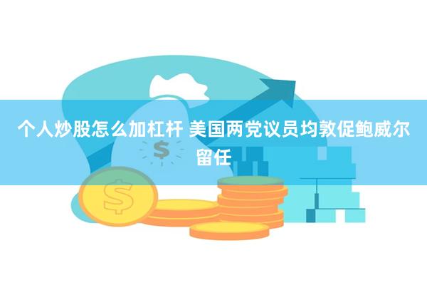 个人炒股怎么加杠杆 美国两党议员均敦促鲍威尔留任