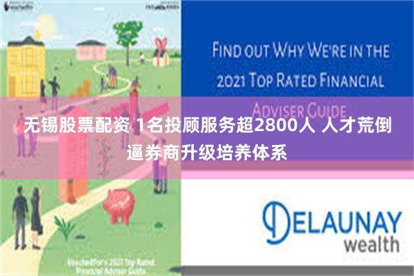 无锡股票配资 1名投顾服务超2800人 人才荒倒逼券商升级培养体系