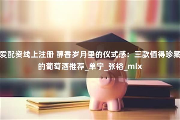 爱配资线上注册 醇香岁月里的仪式感：三款值得珍藏的葡萄酒推荐_单宁_张裕_mlx