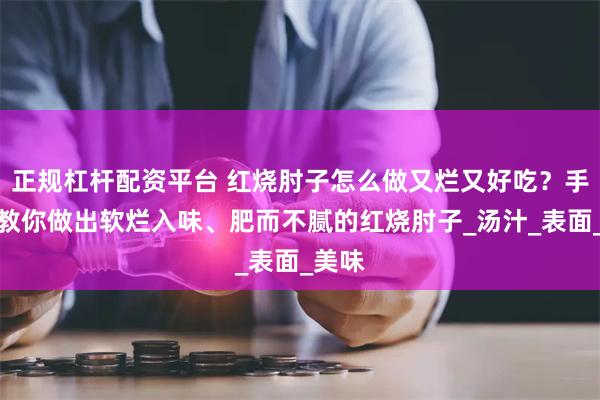 正规杠杆配资平台 红烧肘子怎么做又烂又好吃？手把手教你做出软烂入味、肥而不腻的红烧肘子_汤汁_表面_美味