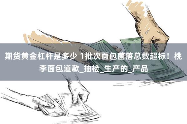期货黄金杠杆是多少 1批次面包菌落总数超标！桃李面包道歉_抽检_生产的_产品