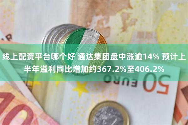 线上配资平台哪个好 通达集团盘中涨逾14% 预计上半年溢利同比增加约367.2%至406.2%