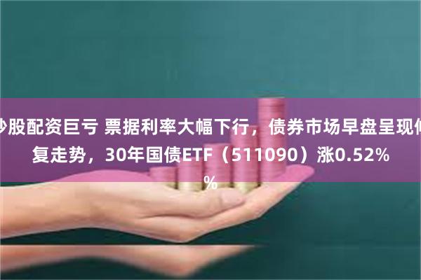 炒股配资巨亏 票据利率大幅下行，债券市场早盘呈现修复走势，30年国债ETF（511090）涨0.52%