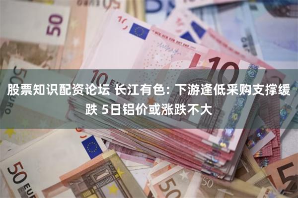 股票知识配资论坛 长江有色: 下游逢低采购支撑缓跌 5日铝价或涨跌不大
