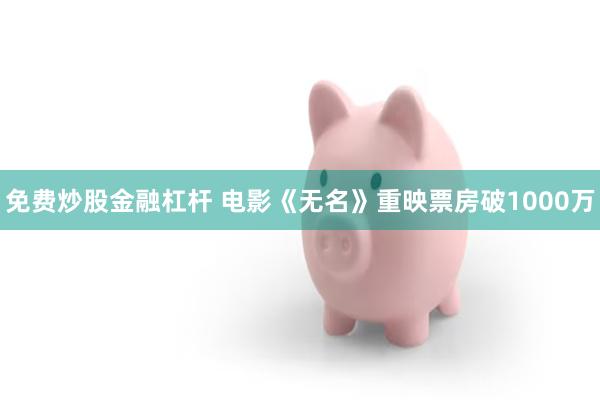 免费炒股金融杠杆 电影《无名》重映票房破1000万