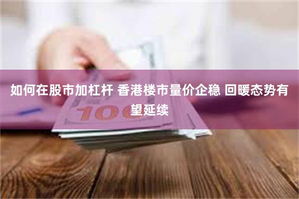 如何在股市加杠杆 香港楼市量价企稳 回暖态势有望延续