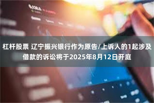 杠杆股票 辽宁振兴银行作为原告/上诉人的1起涉及借款的诉讼将于2025年8月12日开庭
